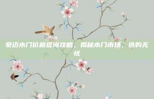 豪迈木门价格查询攻略，揭秘木门市场，选购无忧