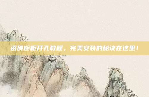 瓷砖橱柜开孔教程，完美安装的秘诀在这里！
