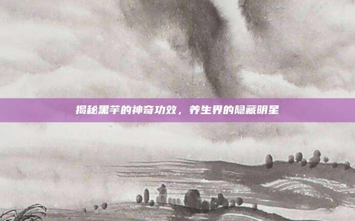 揭秘黑芋的神奇功效，养生界的隐藏明星