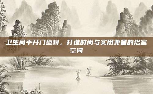 卫生间平开门型材，打造时尚与实用兼备的浴室空间