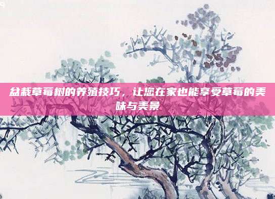 盆栽草莓树的养殖技巧，让您在家也能享受草莓的美味与美景