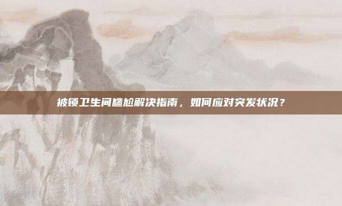 被锁卫生间尴尬解决指南，如何应对突发状况？