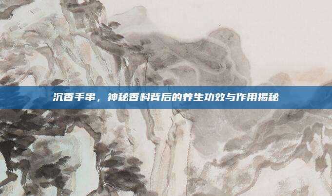 沉香手串，神秘香料背后的养生功效与作用揭秘