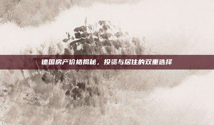 德国房产价格揭秘，投资与居住的双重选择