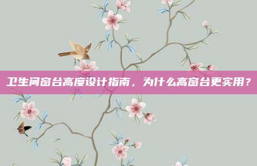 卫生间窗台高度设计指南，为什么高窗台更实用？
