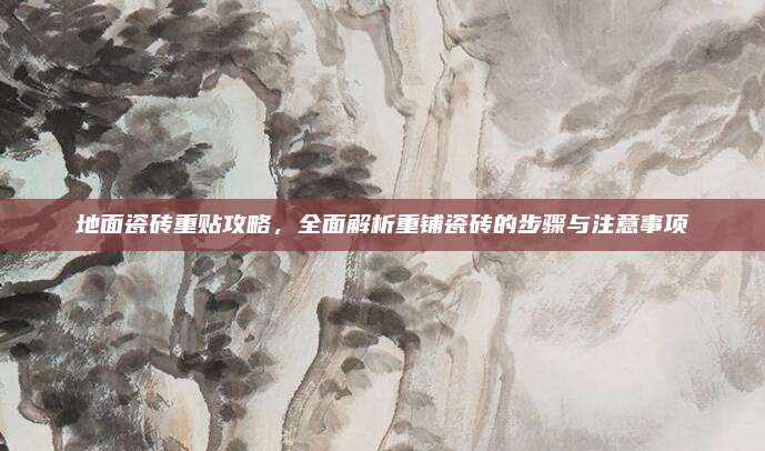 地面瓷砖重贴攻略，全面解析重铺瓷砖的步骤与注意事项