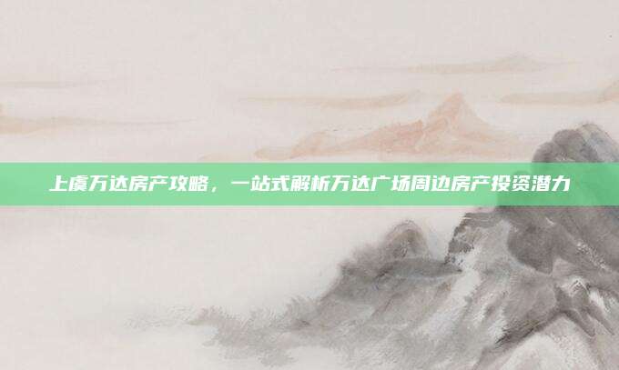 上虞万达房产攻略，一站式解析万达广场周边房产投资潜力