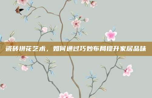 瓷砖拼花艺术，如何通过巧妙布局提升家居品味