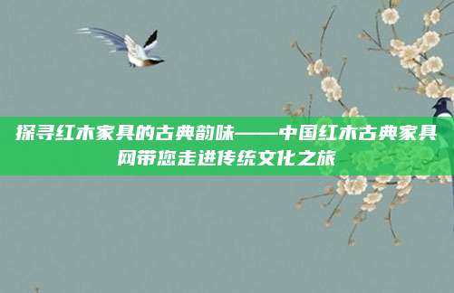 探寻红木家具的古典韵味——中国红木古典家具网带您走进传统文化之旅