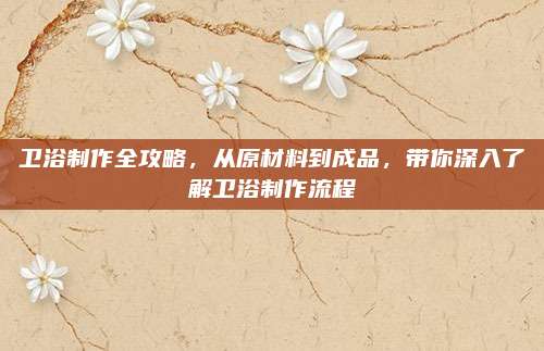 卫浴制作全攻略，从原材料到成品，带你深入了解卫浴制作流程