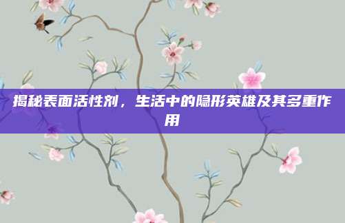 揭秘表面活性剂，生活中的隐形英雄及其多重作用