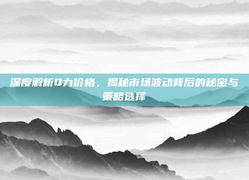深度解析Q力价格，揭秘市场波动背后的秘密与策略选择