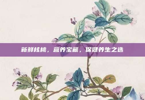 新鲜核桃，营养宝藏，保健养生之选