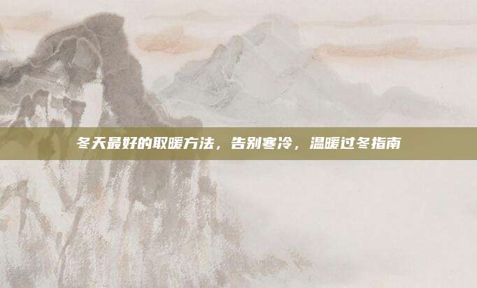 冬天最好的取暖方法，告别寒冷，温暖过冬指南