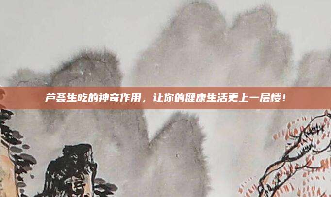 芦荟生吃的神奇作用，让你的健康生活更上一层楼！