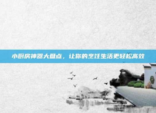 小厨房神器大盘点，让你的烹饪生活更轻松高效