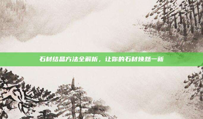 石材结晶方法全解析，让你的石材焕然一新
