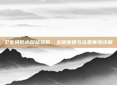 卫生间防水层检验批，关键步骤与注意事项详解