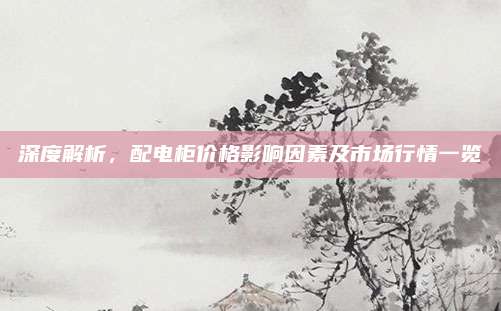 深度解析，配电柜价格影响因素及市场行情一览