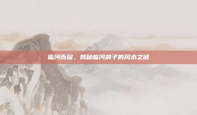 临河而居，揭秘临河房子的风水之谜