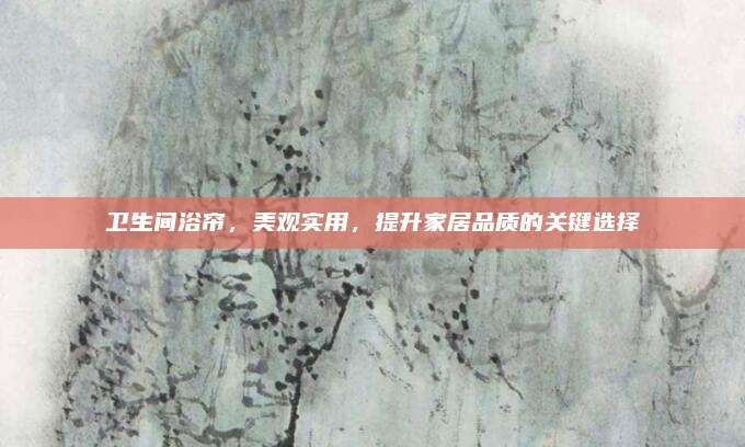 卫生间浴帘，美观实用，提升家居品质的关键选择