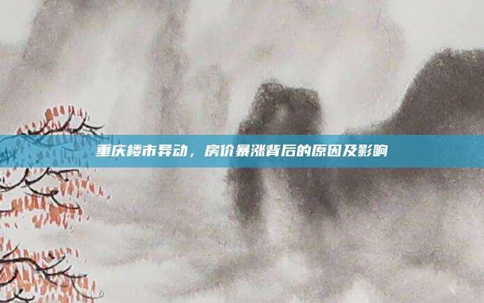 重庆楼市异动，房价暴涨背后的原因及影响