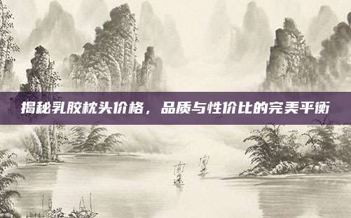 揭秘乳胶枕头价格，品质与性价比的完美平衡