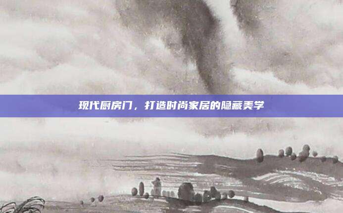 现代厨房门，打造时尚家居的隐藏美学