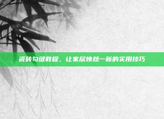 瓷砖勾缝教程，让家居焕然一新的实用技巧