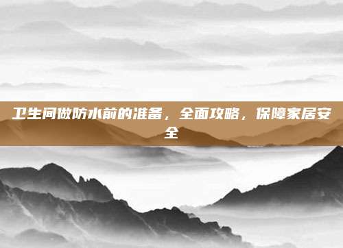 卫生间做防水前的准备，全面攻略，保障家居安全
