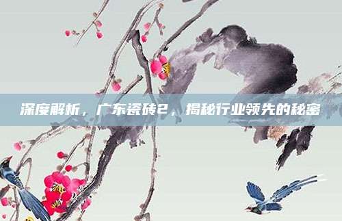 深度解析，广东瓷砖2，揭秘行业领先的秘密