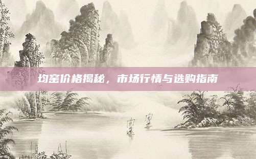 均窑价格揭秘，市场行情与选购指南