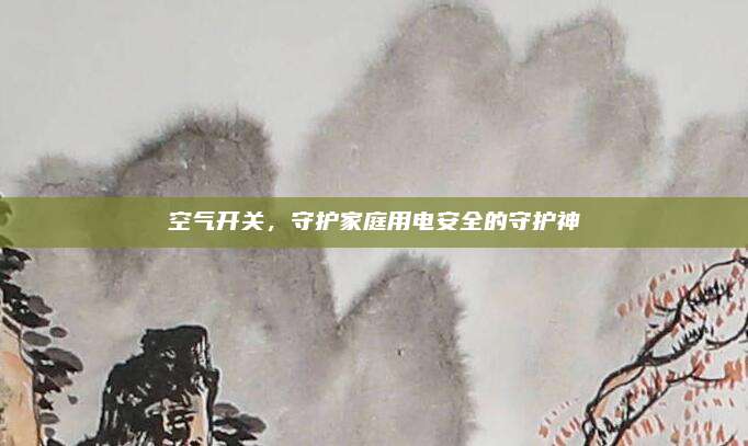 空气开关，守护家庭用电安全的守护神