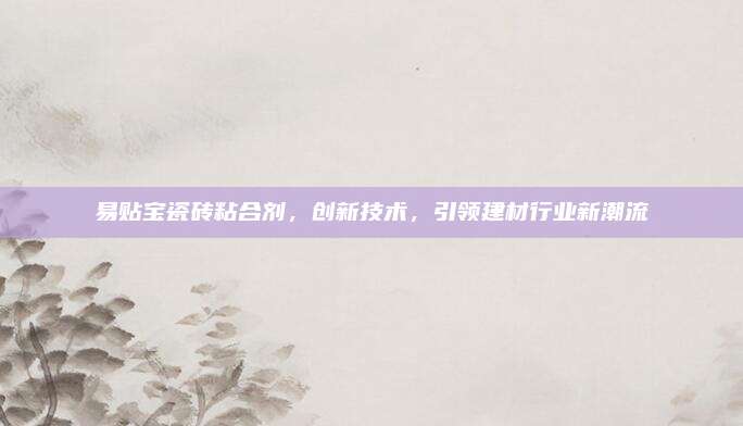 易贴宝瓷砖粘合剂，创新技术，引领建材行业新潮流