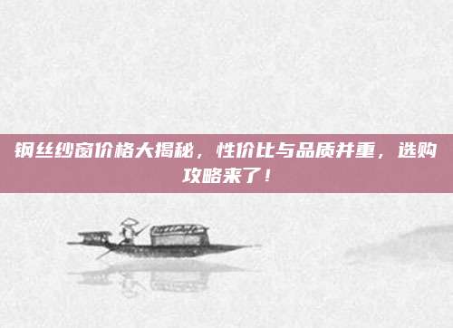 钢丝纱窗价格大揭秘，性价比与品质并重，选购攻略来了！