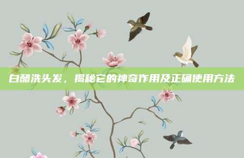 白醋洗头发，揭秘它的神奇作用及正确使用方法