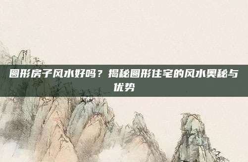 圆形房子风水好吗？揭秘圆形住宅的风水奥秘与优势