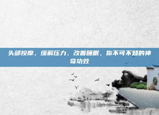 头部按摩，缓解压力、改善睡眠，你不可不知的神奇功效