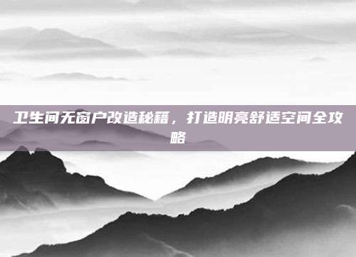 卫生间无窗户改造秘籍，打造明亮舒适空间全攻略