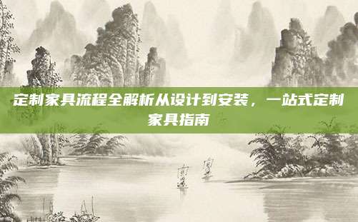 定制家具流程全解析从设计到安装，一站式定制家具指南