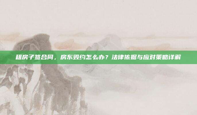 租房子签合同，房东毁约怎么办？法律依据与应对策略详解