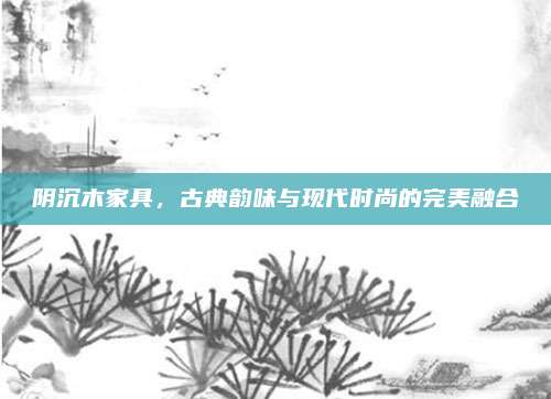 阴沉木家具，古典韵味与现代时尚的完美融合