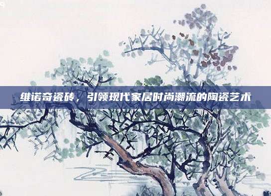 维诺奇瓷砖，引领现代家居时尚潮流的陶瓷艺术
