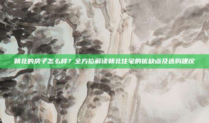 朝北的房子怎么样？全方位解读朝北住宅的优缺点及选购建议