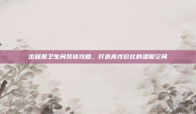 出租屋卫生间装修攻略，打造高性价比的温馨空间