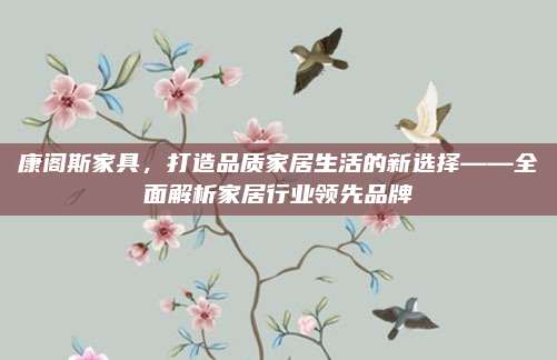 康阁斯家具，打造品质家居生活的新选择——全面解析家居行业领先品牌