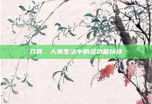 刀具，人类生活中的多功能伙伴