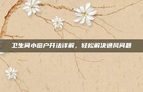 卫生间小窗户开法详解，轻松解决通风问题