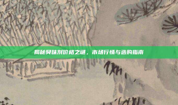 揭秘臭味剂价格之谜，市场行情与选购指南