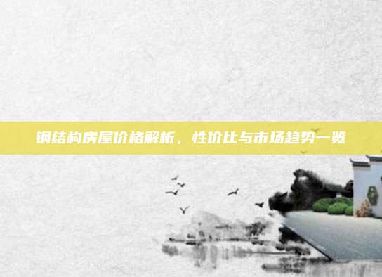 钢结构房屋价格解析，性价比与市场趋势一览